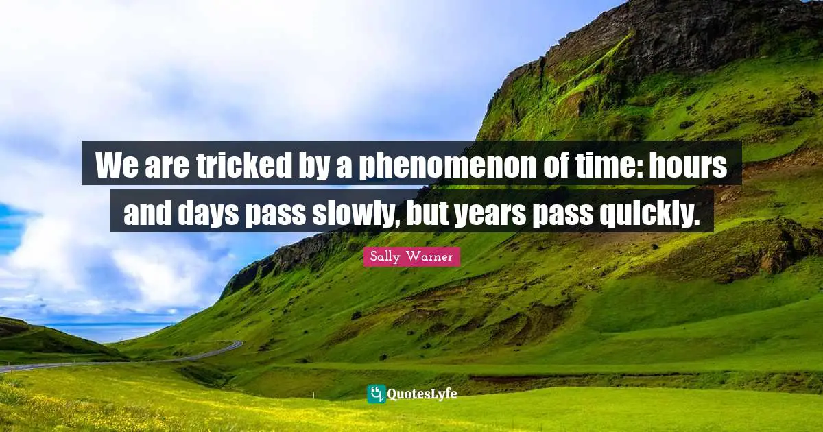 We are tricked by a phenomenon of time: hours and days pass slowly, but years pass quickly.