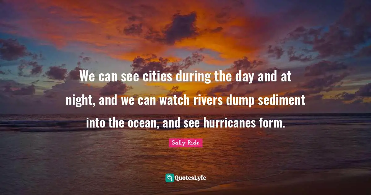 We can see cities during the day and at night, and we can watch rivers dump sediment into the ocean, and see hurricanes form.