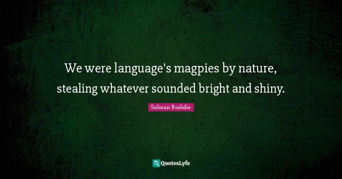 Salman Rushdie Quotes: "We were language's magpies by nature, stealing whatever sounded bright and shiny."