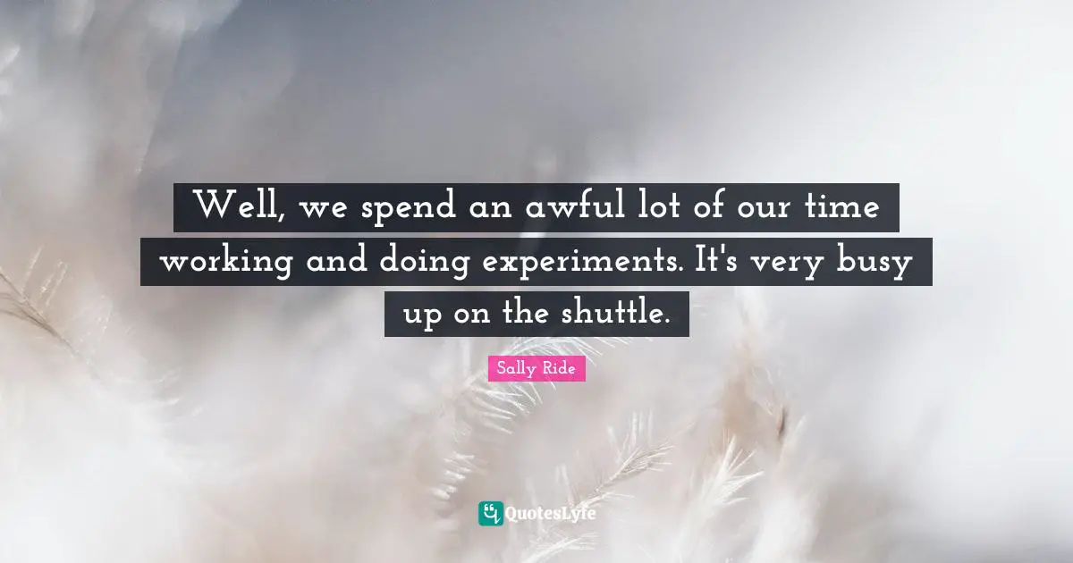 Sally Ride Quotes: "Well, we spend an awful lot of our time working and doing experiments. It's very busy up on the shuttle."