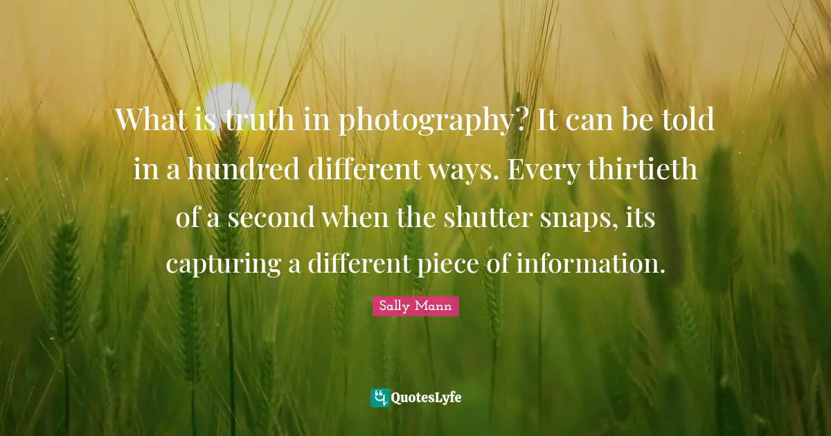 Snaps Quotes: "What is truth in photography? It can be told in a hundred different ways. Every thirtieth of a second when the shutter snaps, its capturing a different piece of information."