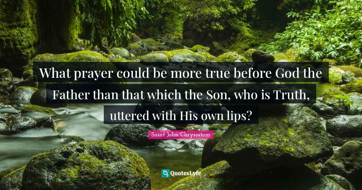 What prayer could be more true before God the Father than that which the Son, who is Truth, uttered with His own lips?