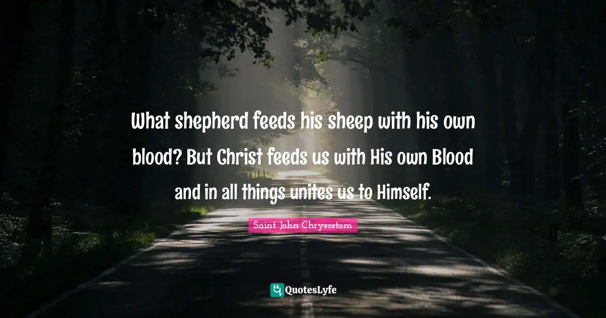 What shepherd feeds his sheep with his own blood? But Christ feeds us with His own Blood and in all things unites us to Himself.