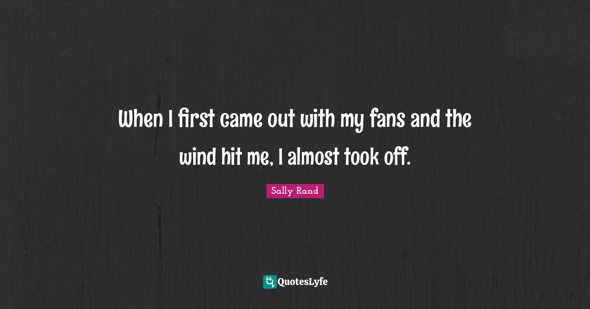 When I first came out with my fans and the wind hit me, I almost took off.
