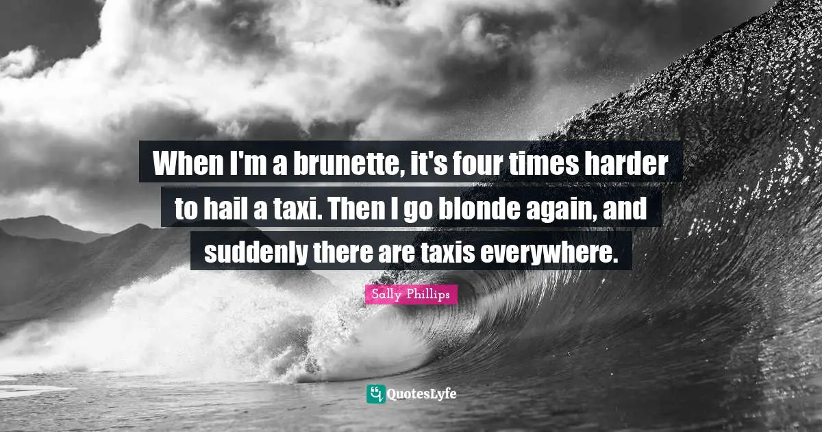 When I'm a brunette, it's four times harder to hail a taxi. Then I go blonde again, and suddenly there are taxis everywhere.