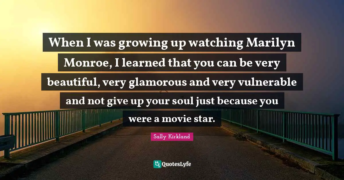When I was growing up watching Marilyn Monroe, I learned that you can be very beautiful, very glamorous and very vulnerable and not give up your soul just because you were a movie star.