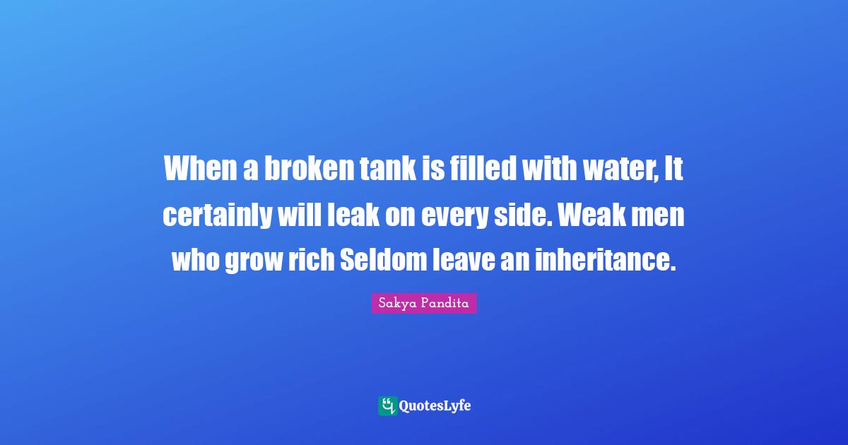 When a broken tank is filled with water, It certainly will leak on every side. Weak men who grow rich Seldom leave an inheritance.