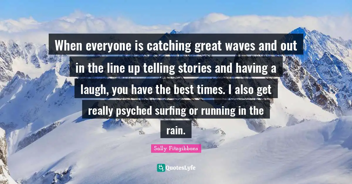 Best Times Quotes: "When everyone is catching great waves and out in the line up telling stories and having a laugh, you have the best times. I also get really psyched surfing or running in the rain."