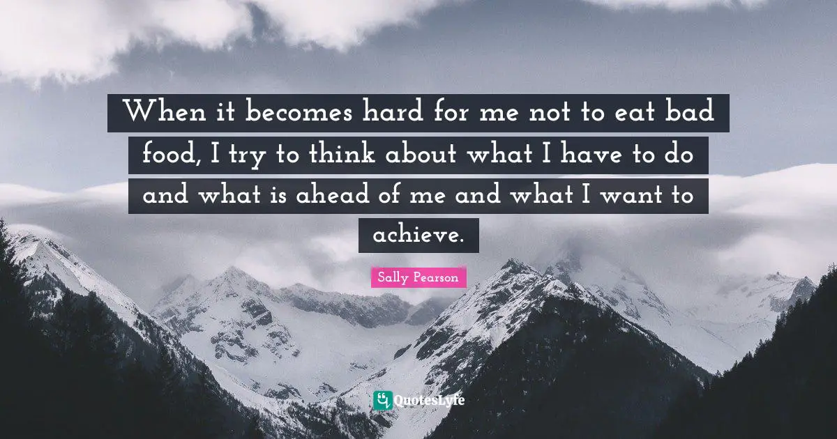 When it becomes hard for me not to eat bad food, I try to think about what I have to do and what is ahead of me and what I want to achieve.