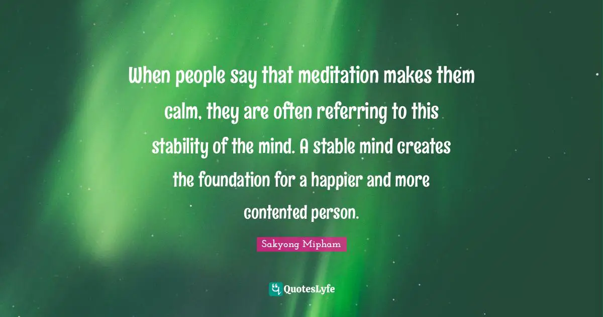 Stable Quotes: "When people say that meditation makes them calm, they are often referring to this stability of the mind. A stable mind creates the foundation for a happier and more contented person."
