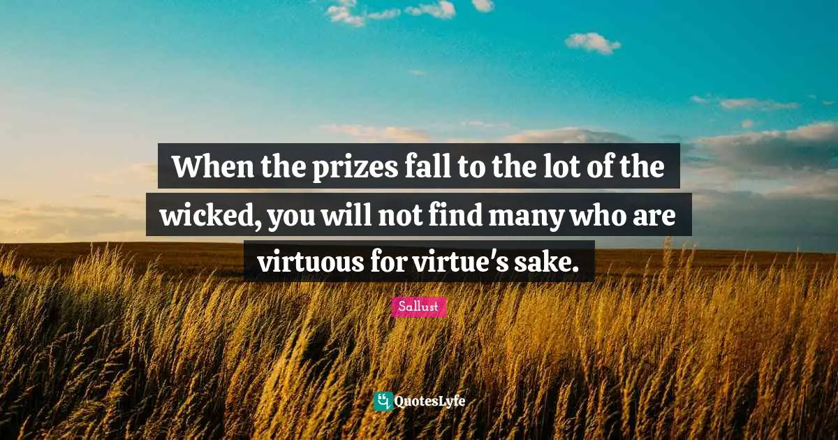 When the prizes fall to the lot of the wicked, you will not find many who are virtuous for virtue's sake.