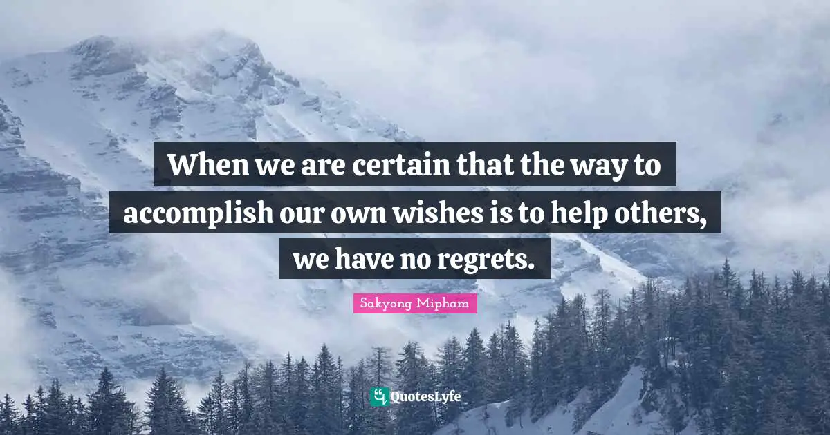 When we are certain that the way to accomplish our own wishes is to help others, we have no regrets.
