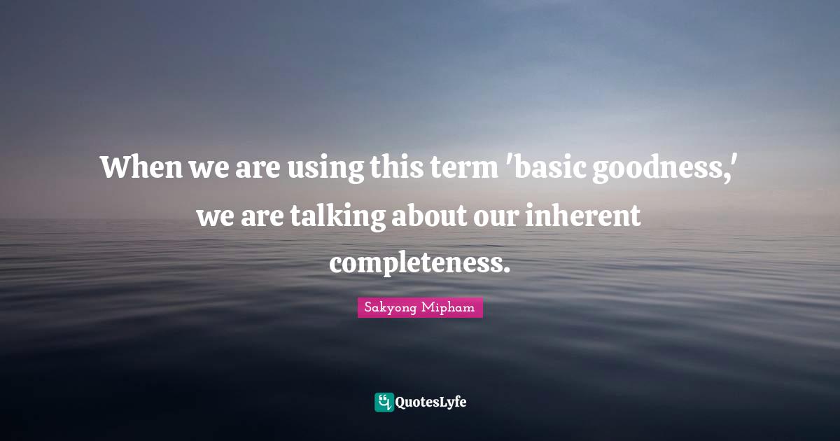 When we are using this term 'basic goodness,' we are talking about our inherent completeness.