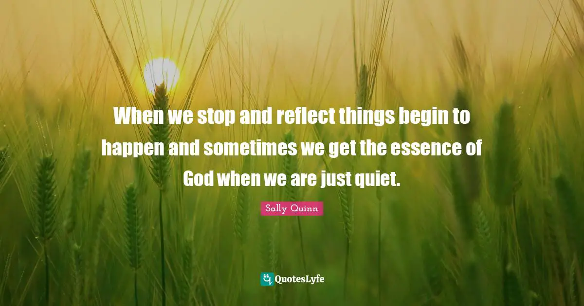 When we stop and reflect things begin to happen and sometimes we get the essence of God when we are just quiet.