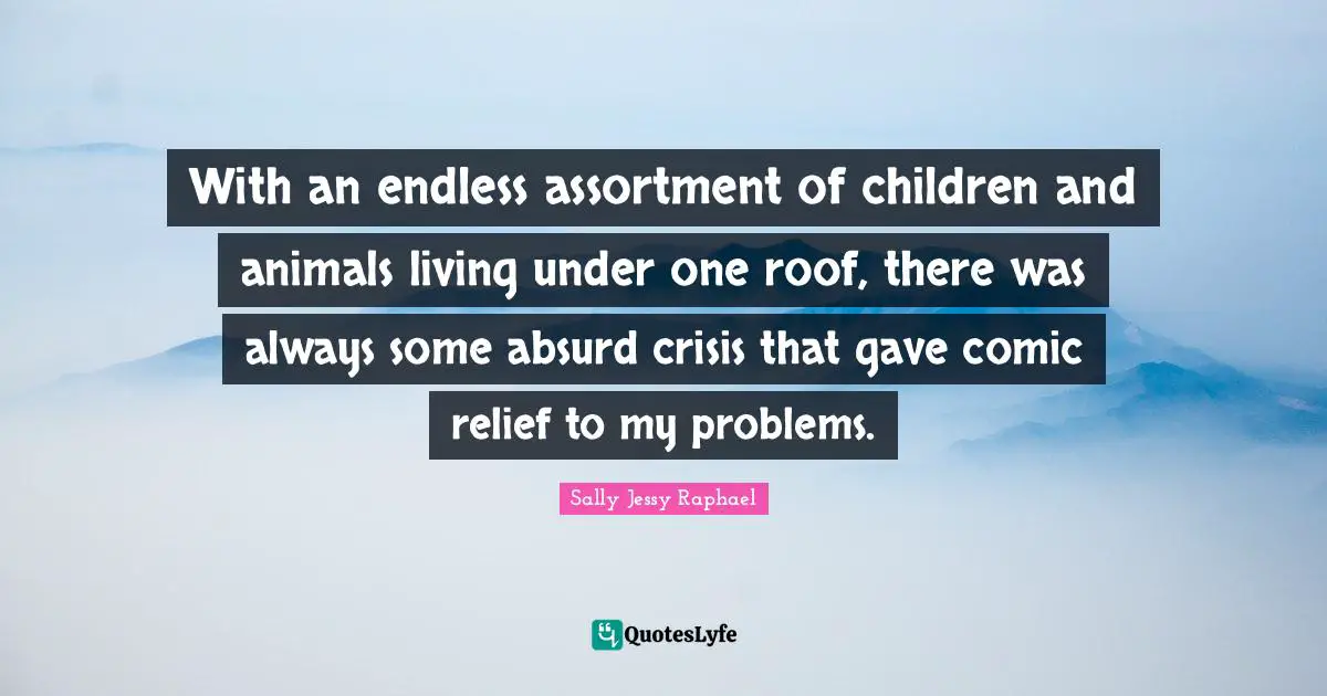 With an endless assortment of children and animals living under one roof, there was always some absurd crisis that gave comic relief to my problems.