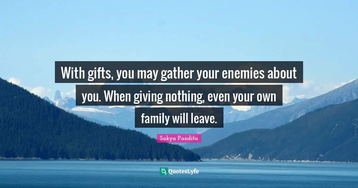 With gifts, you may gather your enemies about you. When giving nothing, even your own family will leave.