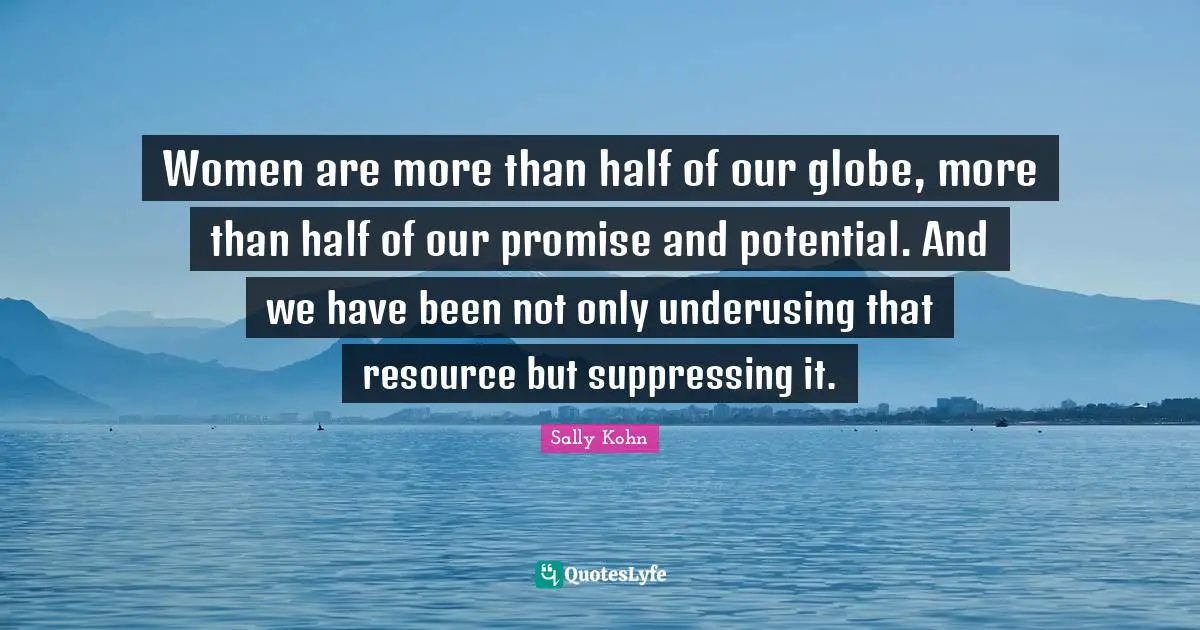 Women are more than half of our globe, more than half of our promise and potential. And we have been not only underusing that resource but suppressing it.