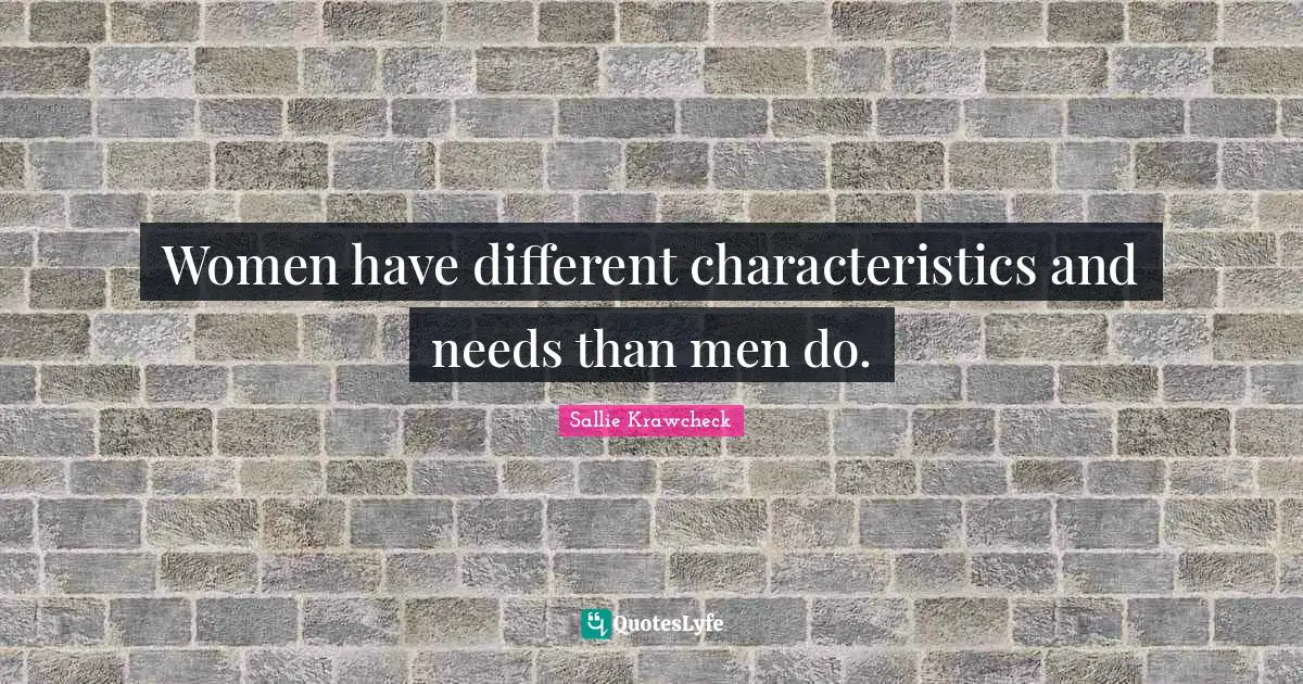 Women have different characteristics and needs than men do.