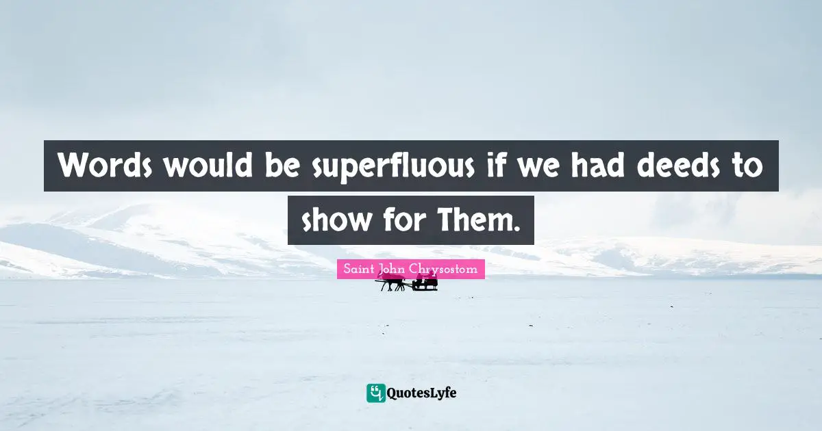 Saint John Chrysostom Quotes: "Words would be superfluous if we had deeds to show for Them."