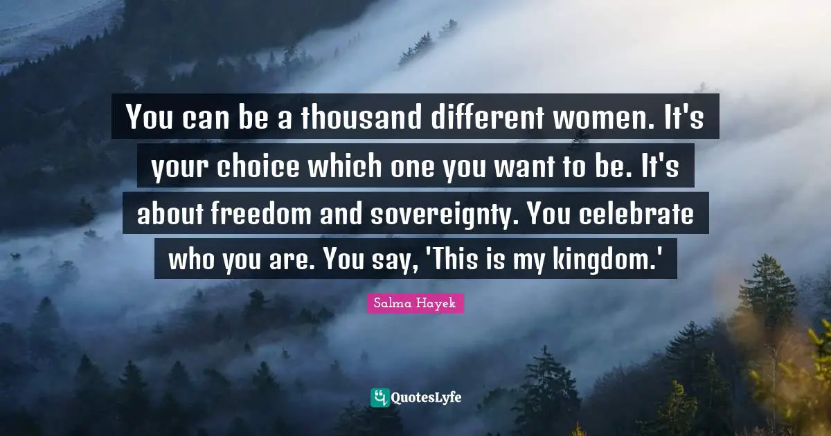 You can be a thousand different women. It's your choice which one you want to be. It's about freedom and sovereignty. You celebrate who you are. You say, 'This is my kingdom.'