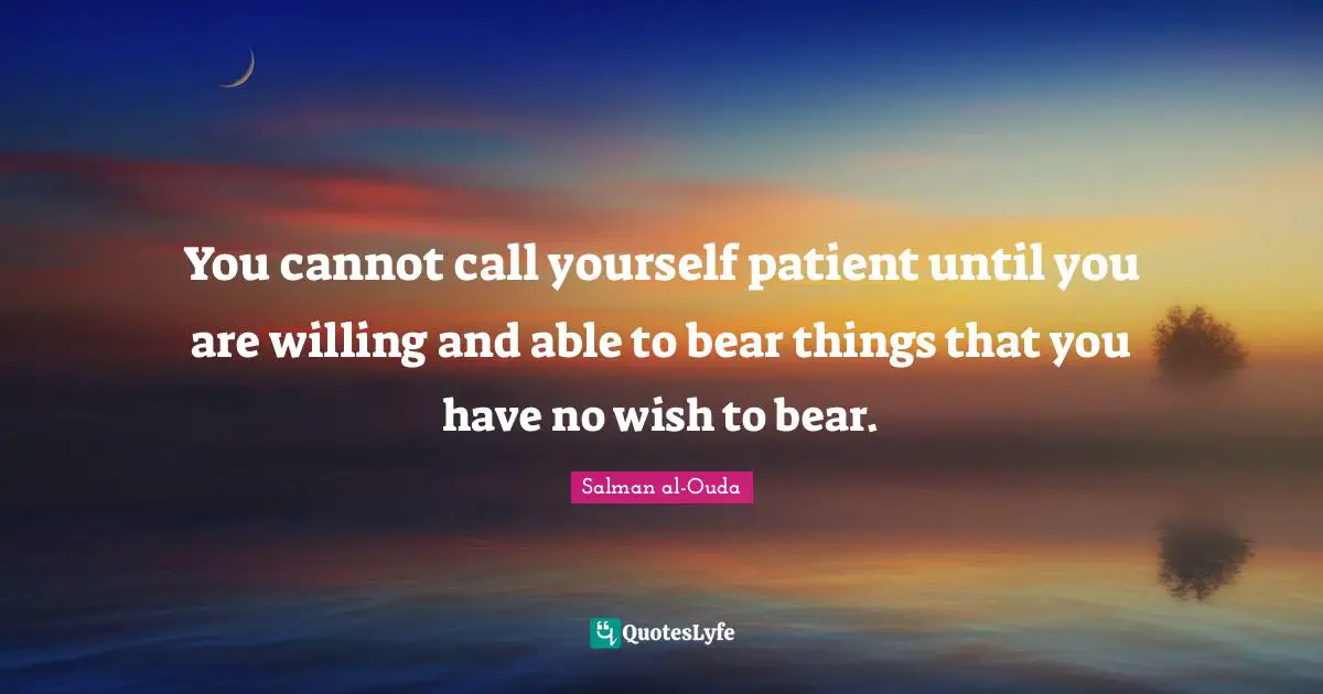 You cannot call yourself patient until you are willing and able to bear things that you have no wish to bear.