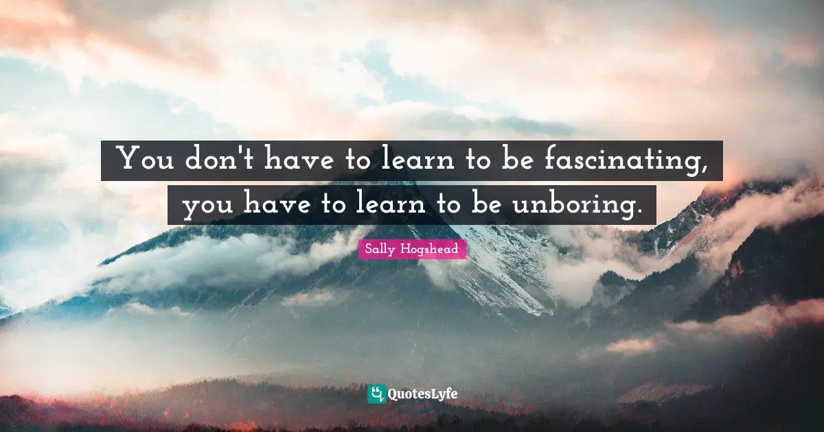 You don't have to learn to be fascinating, you have to learn to be unboring.