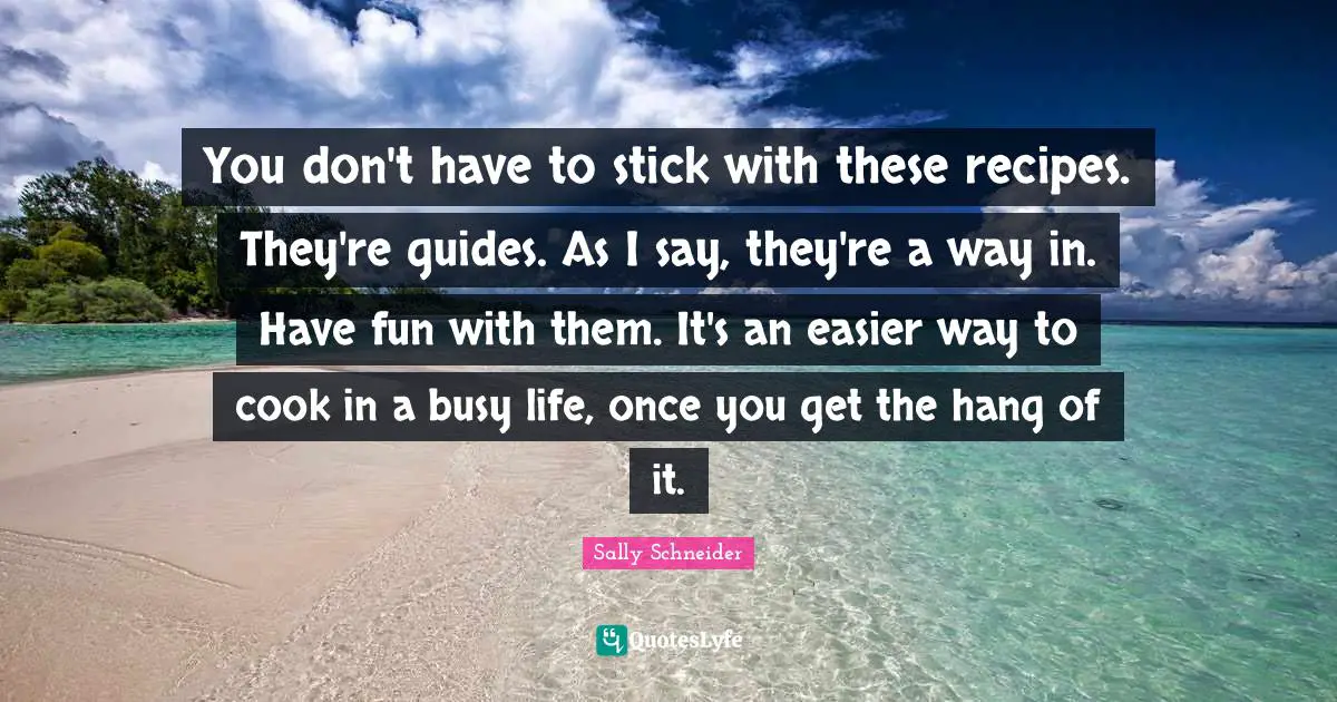 You don't have to stick with these recipes. They're guides. As I say, they're a way in. Have fun with them. It's an easier way to cook in a busy life, once you get the hang of it.