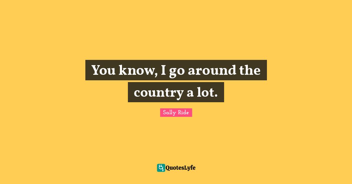 You know, I go around the country a lot.