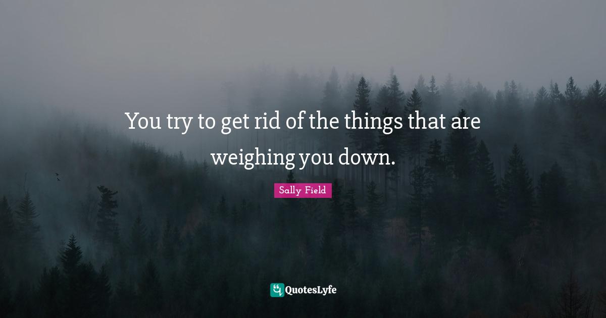 You try to get rid of the things that are weighing you down.