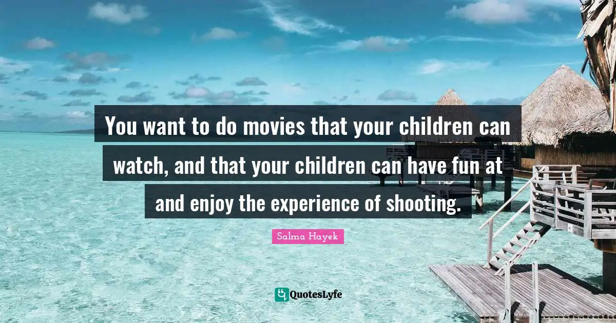 You want to do movies that your children can watch, and that your children can have fun at and enjoy the experience of shooting.