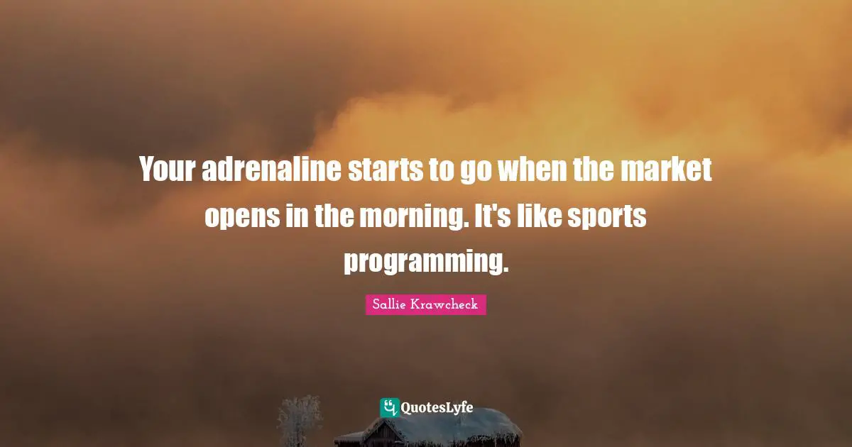 Your adrenaline starts to go when the market opens in the morning. It's like sports programming.