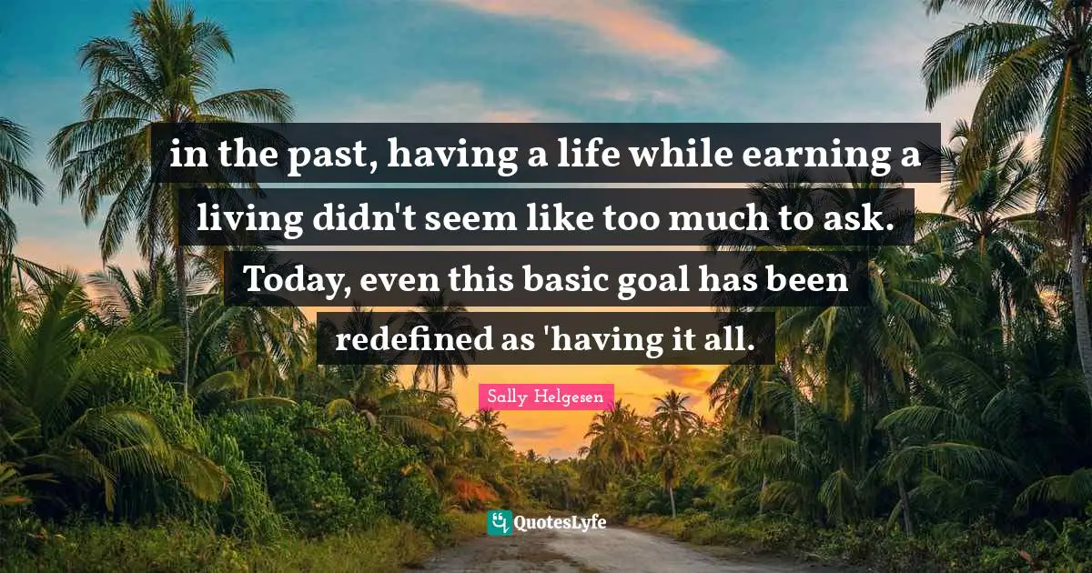 in the past, having a life while earning a living didn't seem like too much to ask. Today, even this basic goal has been redefined as 'having it all.