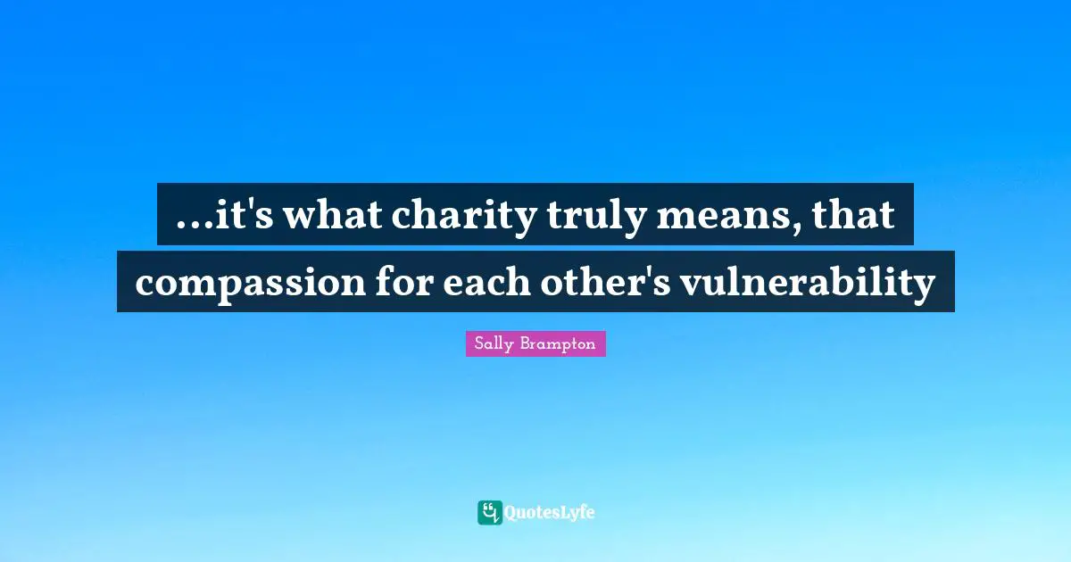 ...it's what charity truly means, that compassion for each other's vulnerability