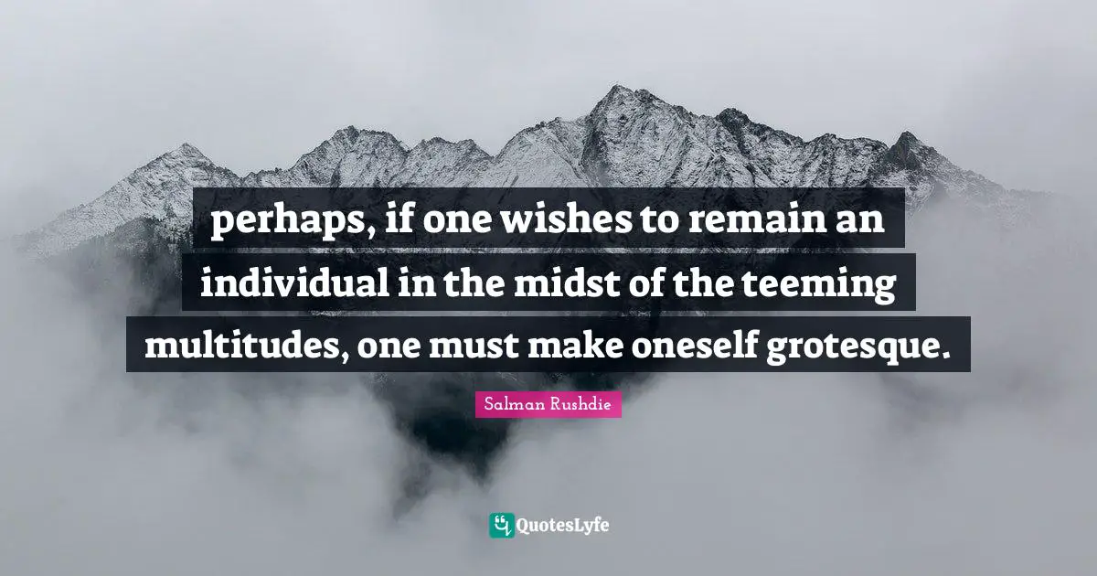 perhaps, if one wishes to remain an individual in the midst of the teeming multitudes, one must make oneself grotesque.