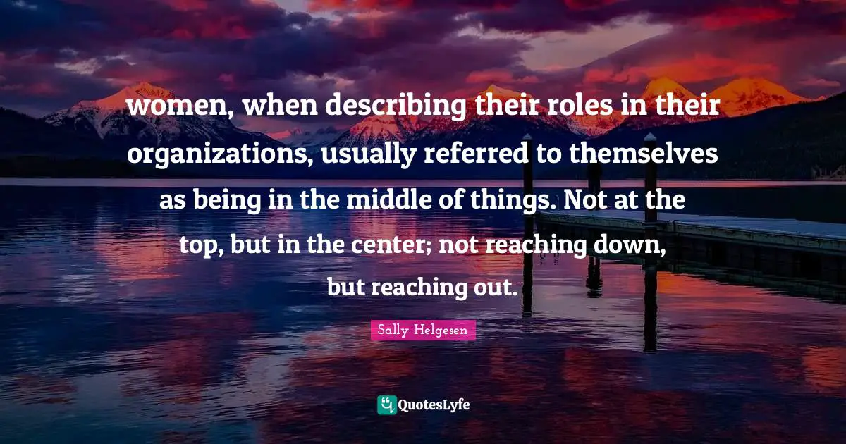 women, when describing their roles in their organizations, usually referred to themselves as being in the middle of things. Not at the top, but in the center; not reaching down, but reaching out.