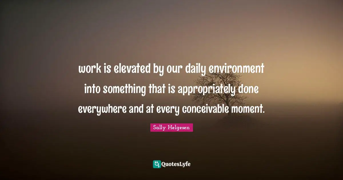 work is elevated by our daily environment into something that is appropriately done everywhere and at every conceivable moment.