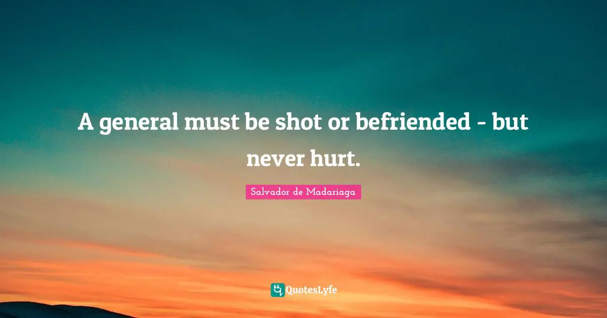 A general must be shot or befriended - but never hurt.