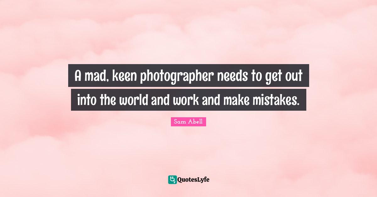 A mad, keen photographer needs to get out into the world and work and make mistakes.