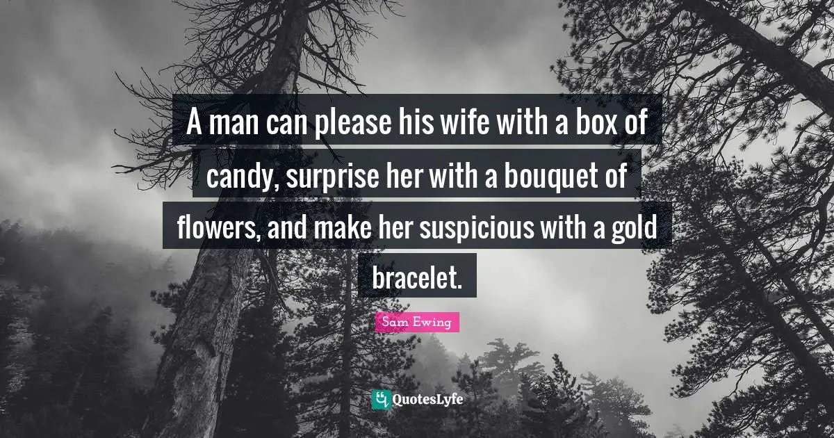 Sam Ewing Quotes: "A man can please his wife with a box of candy, surprise her with a bouquet of flowers, and make her suspicious with a gold bracelet."