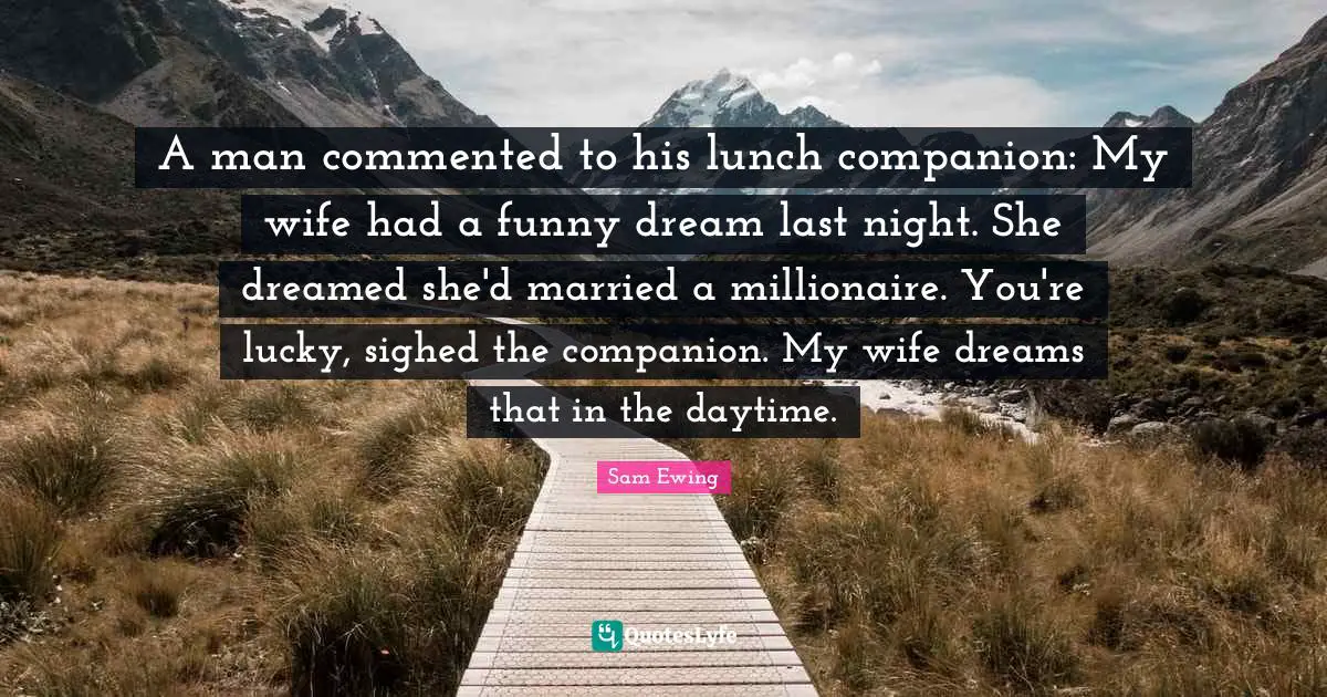 Lunch Quotes: "A man commented to his lunch companion: My wife had a funny dream last night. She dreamed she'd married a millionaire. You're lucky, sighed the companion. My wife dreams that in the daytime."