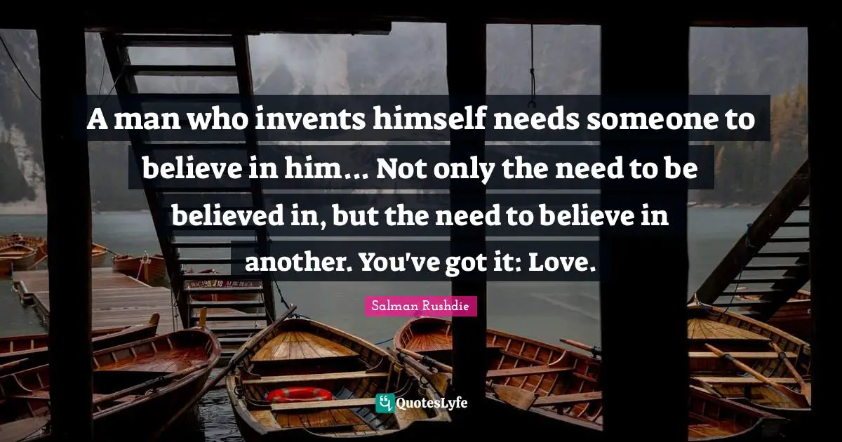 A man who invents himself needs someone to believe in him... Not only the need to be believed in, but the need to believe in another. You've got it: Love.
