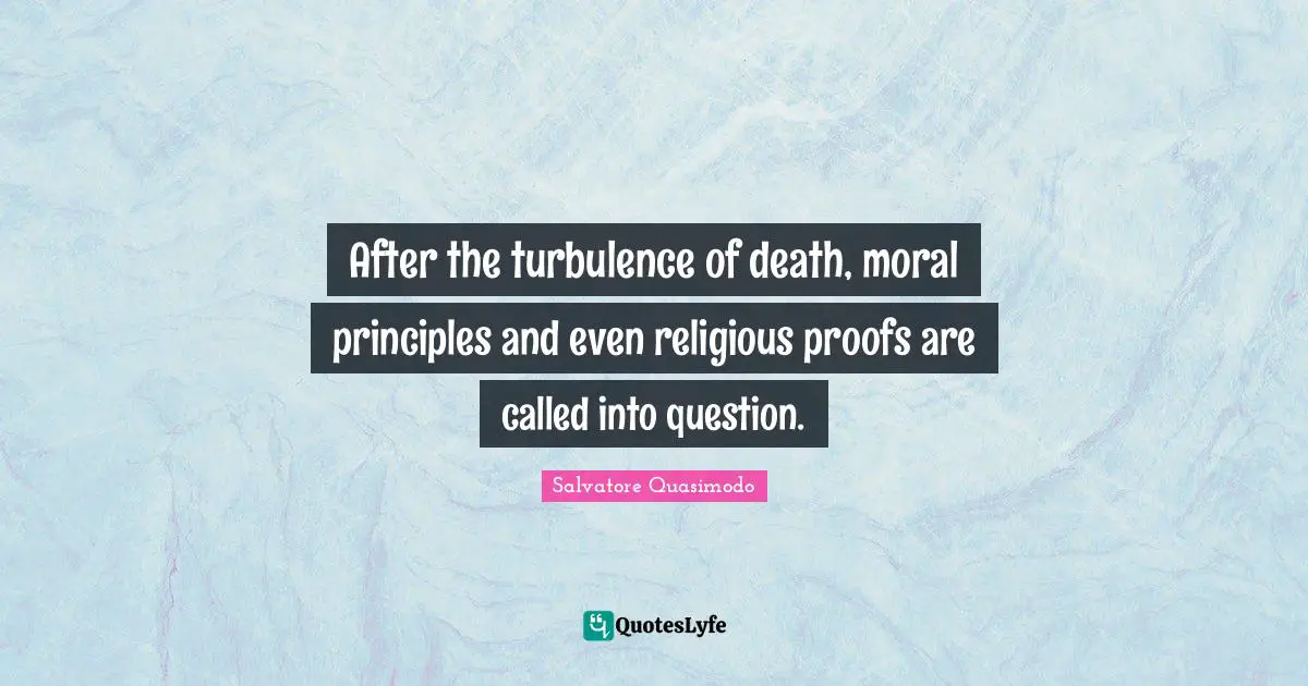 Salvatore Quasimodo Quotes: "After the turbulence of death, moral principles and even religious proofs are called into question."