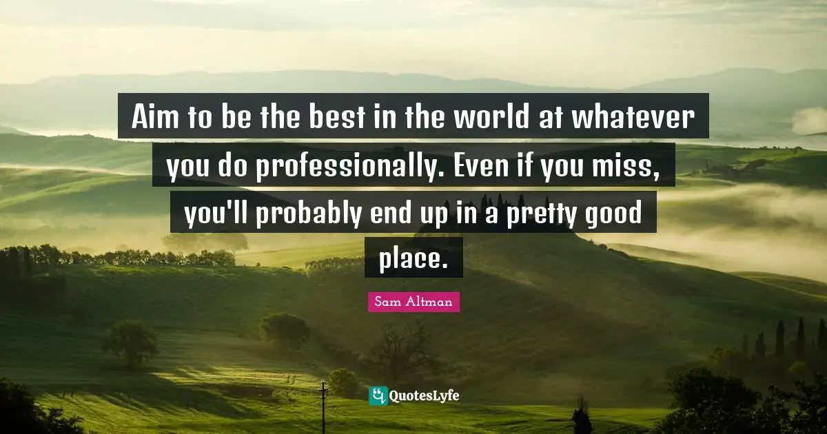 Aim to be the best in the world at whatever you do professionally. Even if you miss, you'll probably end up in a pretty good place.