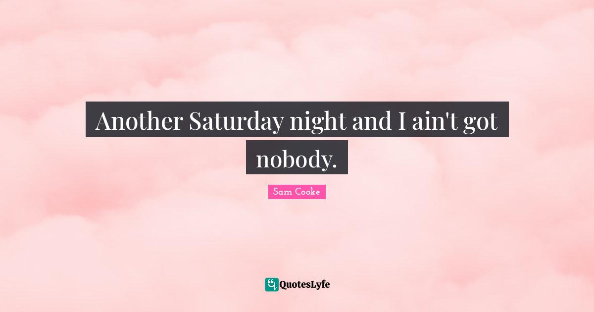 Saturday Quotes: "Another Saturday night and I ain't got nobody."