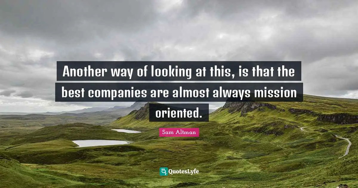 Another way of looking at this, is that the best companies are almost always mission oriented.