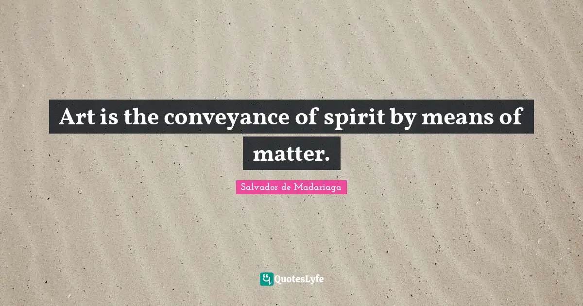 Art is the conveyance of spirit by means of matter.