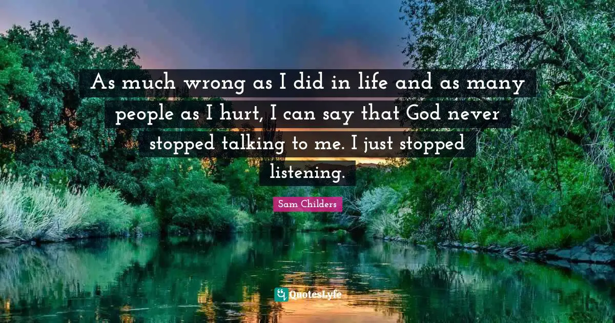 As much wrong as I did in life and as many people as I hurt, I can say that God never stopped talking to me. I just stopped listening.