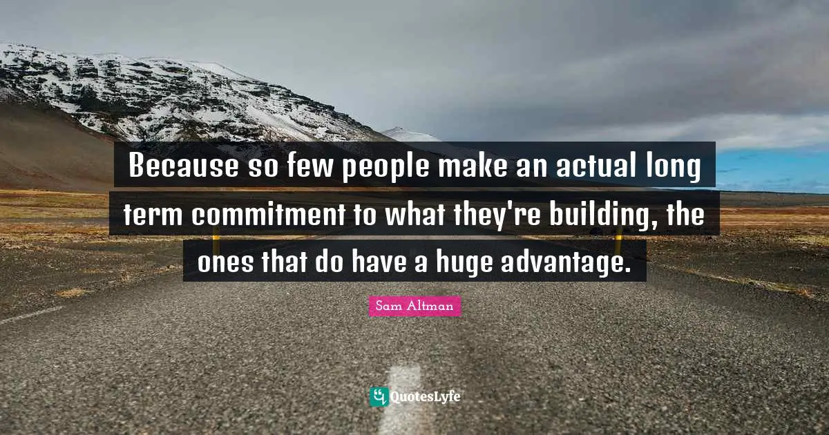 Because so few people make an actual long term commitment to what they're building, the ones that do have a huge advantage.