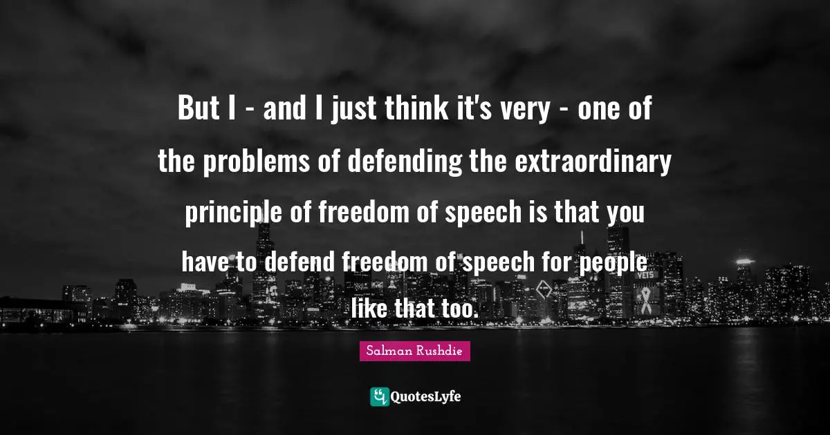 But I - and I just think it's very - one of the problems of defending the extraordinary principle of freedom of speech is that you have to defend freedom of speech for people like that too.