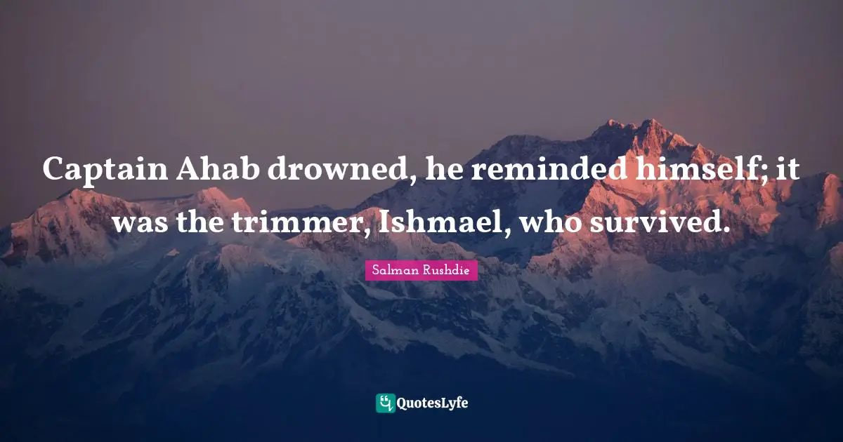 Captain Ahab drowned, he reminded himself; it was the trimmer, Ishmael, who survived.